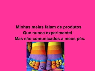 Minhas meias falam de produtos  Que nunca experimentei  Mas são comunicados a meus pés.   