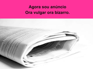 Agora sou anúncio  Ora vulgar ora bizarro.   