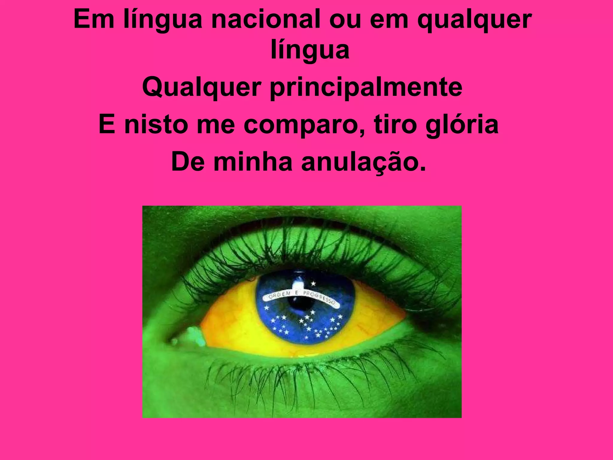 Em língua nacional ou em qualquer língua  Qualquer principalmente E nisto me comparo, tiro glória  De minha anulação.   
