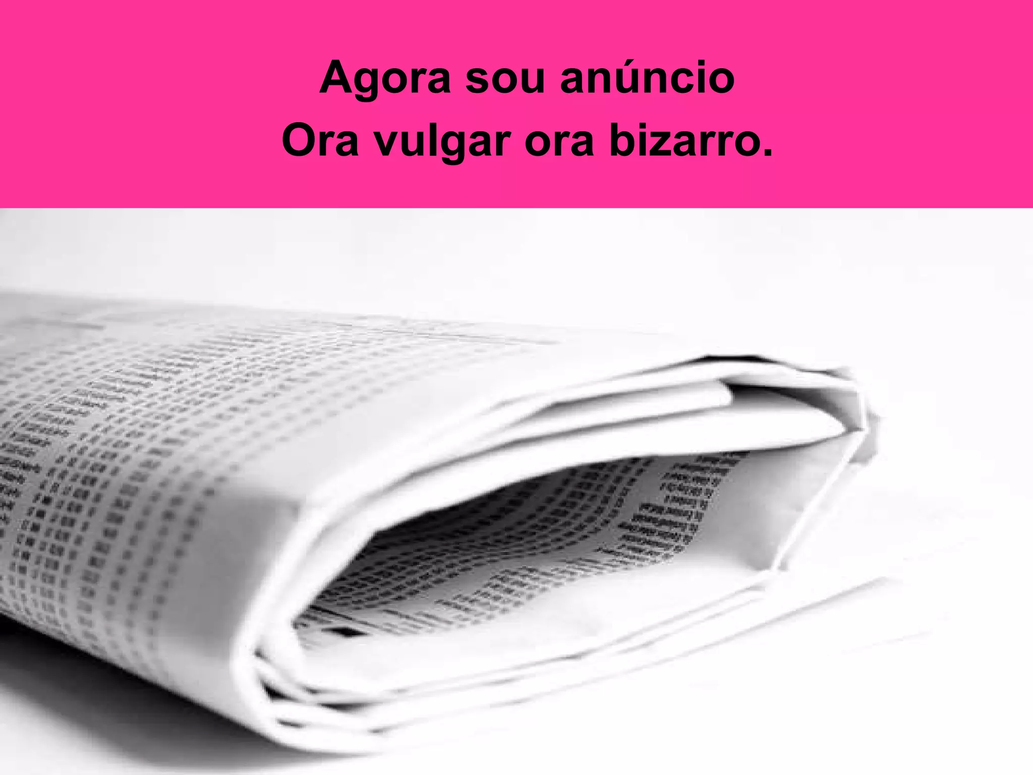 Agora sou anúncio  Ora vulgar ora bizarro.   