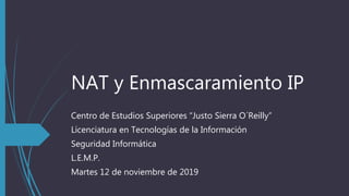 NAT y Enmascaramiento IP
Centro de Estudios Superiores “Justo Sierra O´Reilly”
Licenciatura en Tecnologías de la Información
Seguridad Informática
L.E.M.P.
Martes 12 de noviembre de 2019
 