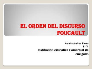 EL ORDEN DEL DISCURSO
            Foucault
                       Natalia Andrea Parra
                                      11°1
     Institución educativa Comercial de
                              envigado
 