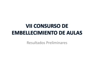 VII CONSURSO DE
EMBELLECIMIENTO DE AULAS
     Resultados Preliminares
 