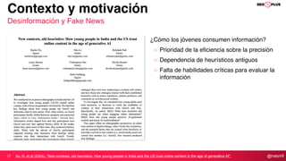 @natzir9
Contexto y motivación
Desinformación y Fake News
Xu, R. et al (2024). "New contexts, old heuristics: How young people in India and the US trust online content in the age of generative AI".
¿Cómo los jóvenes consumen información?
Prioridad de la eficiencia sobre la precisión
Dependencia de heurísticos antiguos
Falta de habilidades críticas para evaluar la
información
 