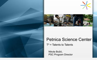 Petnica Science Center
T3 = Talents to Talents
Nikola Božić,
PSC Program Director
 