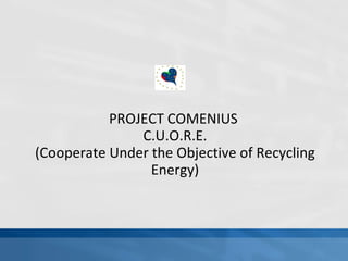 PROJECT COMENIUS  C.U.O.R.E. (Cooperate Under the Objective of Recycling Energy) 