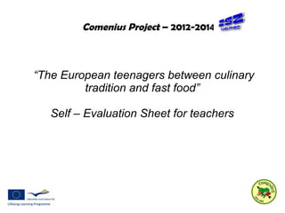Comenius Project – 2012-2014 
“The European teenagers between culinary 
tradition and fast food” 
Self – Evaluation Sheet for teachers 
 