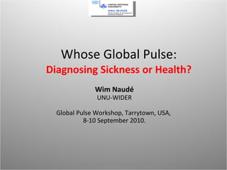 Whose Global Pulse:  Diagnosing Sickness or Health? Wim Naudé UNU-WIDER Global Pulse Workshop, Tarrytown, USA,  8-10 September 2010. 