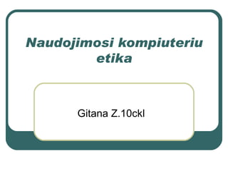 Naudojimosi kompiuteriu
        etika



      Gitana Z.10ckl
 