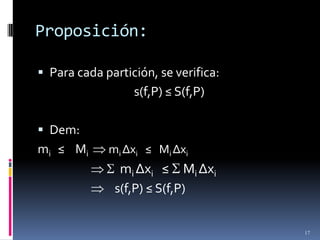 Proposición:

 Para cada partición, se verifica:
                  s(f,P) ≤ S(f,P)

 Dem:
m i ≤ Mi     mi Δxi ≤ Mi Δxi
               mi Δxi ≤ Mi Δxi
              s(f,P) ≤ S(f,P)


                                      17
 