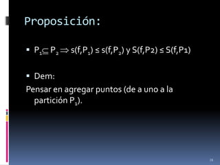 Proposición:

 P1 P2    s(f,P1) ≤ s(f,P2) y S(f,P2) ≤ S(f,P1)

 Dem:
Pensar en agregar puntos (de a uno a la
  partición P1).




                                                   18
 