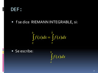 DEF:

 f se dice RIEMANN INTEGRABLE, si:

            b              b
                f ( x)dx       f ( x)dx
            a              a


 Se escribe:              b
                               f ( x)dx
                           a


                                          23
 