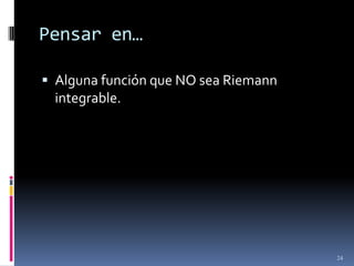 Pensar en…

 Alguna función que NO sea Riemann
 integrable.




                                      24
 