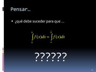 Pensar…

 ¿qué debe suceder para que …

           b              b
               f ( x)dx       f ( x)dx
           a              a




               ??????
                                         26
 