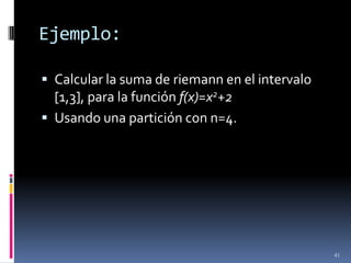 Ejemplo:

 Calcular la suma de riemann en el intervalo
  [1,3], para la función f(x)=x2+2
 Usando una partición con n=4.




                                                41
 