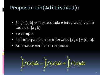 Proposición(Aditividad):

 Si f : [a,b]  es acotada e integrable, y para
  todo c [a , b] .
 Se cumple:
 f es integrable en los intervalos [a , c ] y [c , b].
 Además se verifica el reciproco.

     b               c              b
         f ( x)dx        f ( x)dx       f ( x)dx
     a               a              c
                                                          45
 