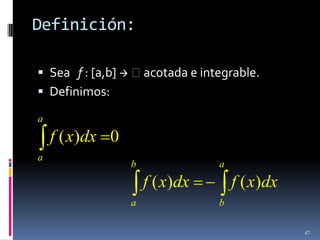 Definición:

 Sea f : [a,b]  acotada e integrable.
 Definimos:

a
    f ( x)dx 0
a
                 b              a
                     f ( x)dx       f ( x)dx
                 a              b

                                               47
 