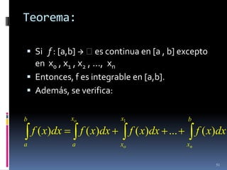 Teorema:

 Si f : [a,b]  es continua en [a , b] excepto
  en x0 , x1 , x2 , …, xn
 Entonces, f es integrable en [a,b].
 Además, se verifica:


b              xo              x1                  b
    f ( x)dx        f ( x)dx        f ( x)dx ...        f ( x)dx
a              a               xo                  xn


                                                             51
 