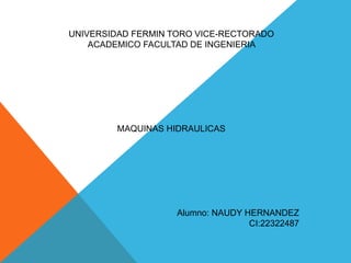 UNIVERSIDAD FERMIN TORO VICE-RECTORADO
ACADEMICO FACULTAD DE INGENIERIA
MAQUINAS HIDRAULICAS
Alumno: NAUDY HERNANDEZ
CI:22322487
 
