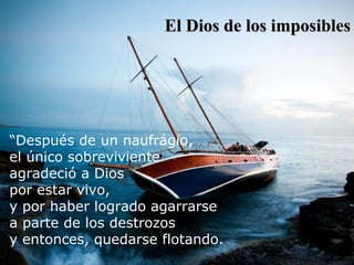 El Dios de los imposibles “ Después de un naufrágio,  el único sobreviviente  agradeció a Dios  por estar vivo, y por haber logrado agarrarse  a parte de los destrozos y entonces, quedarse flotando. 