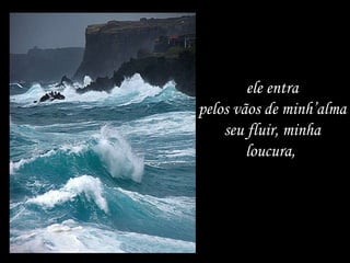 ele entra pelos vãos de minh’alma seu fluir, minha loucura,  