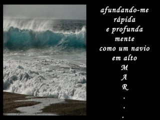 afundando-me rápida e profunda mente como um navio em alto M A R . . .  