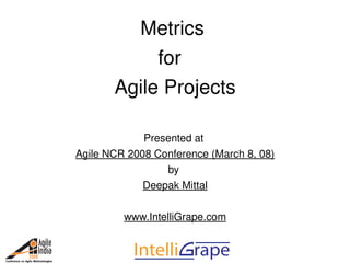 Metrics 
            for  
       Agile Projects

             Presented at 
Agile NCR 2008 Conference (March 8, 08)
                 by 
             Deepak Mittal

         www.IntelliGrape.com
 