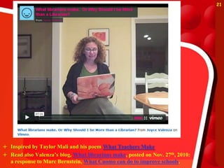 21




 Inspired by Taylor Mali and his poem What Teachers Make
 Read also Valenza’s blog, What librarians make, posted on Nov. 27th, 2010:
  a response to Marc Bernstein, What Cuomo can do to improve schools.
 
