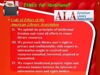 Ethics for librarians?
Code of Ethics of the
American Library Association
II. We uphold the principles of intellectual
freedom and resist all efforts to censor
library resources.
III. We protect each library user’s right to
privacy and confidentiality with respect to
information sought or received and
resources consulted, borrowed, acquired or
transmitted.
IV. We respect intellectual property rights and
advocate balance between the interests of
information users and rights holders.
5
 