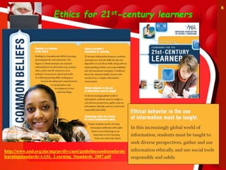 Ethics for 21st-century learners
6
http://www.aasl.org/ala/mgrps/divs/aasl/guidelinesandstandards/
learningstandards/AASL_Learning_Standards_2007.pdf
 