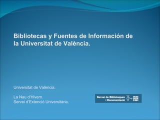 Bibliotecas y Fuentes de Información de
la Universitat de València.




Universitat de València.

La Nau d’Hivern.
Servei d’Extenció Universitària.
 