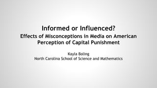 Informed or Influenced?
Effects of Misconceptions in Media on American
Perception of Capital Punishment
Kayla Boling
North Carolina School of Science and Mathematics
 
