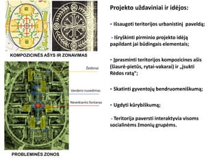Projekto uždaviniai ir idėjos:
- Išsaugoti teritorijos urbanistinį paveldą;
- Išryškinti pirminio projekto idėją
papildant jai būdingais elementais;
- Įprasminti teritorijos kompozicines ašis
(šiaurė-pietūs, rytai-vakarai) ir „įsukti
Rėdos ratą“;
- Skatinti gyventojų bendruomeniškumą;
- Ugdyti kūrybiškumą;
- Teritorija paversti interaktyvia visoms
socialinėms žmonių grupėms.
KOMPOZICINĖS AŠYS IR ZONAVIMAS
PROBLEMINĖS ZONOS
Želdiniai
Vandens nuvedimas
Neveikiantis fontanas
 