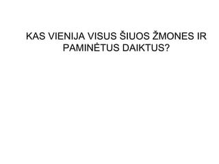 KAS VIENIJA VISUS ŠIUOS ŽMONES IR
       PAMINĖTUS DAIKTUS?
 