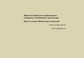 Бібліотека Київського національного
університету будівництва і архітектури
Відділ сучасних бібліотечних технологій
                           library.knuba.edu.ua
                              itlibrary@mail.ua
 