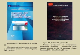 Юхновський І.Р., Козловський М.П., Пилюк       Лучко Й.Й., Коваль П.М., Дем'ян М.Л.
І.В.                                                  Методи     дослідження         та    випробування
    Мікроскопічна теорія фазових переходів        будівельних матеріалів і конструкцій /НАН
у тривимірних системах. – Львів: Євросвіт,        України; Фіз.-мех. ін-т ім. Г.В. Карпенка. – Львів:
2001. – 592 с.: іл.                               Каменяр, 2001. – 436 с.: 34 табл., 243 рис.
 