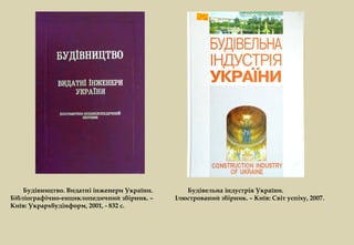 Будівництво. Видатні інженери України.      Будівельна індустрія України.
Бібліографічно-енциклопедичний збірник. –    Ілюстрований збірник. – Київ: Світ успіху, 2007.
Київ: Укрархбудінформ, 2001, - 832 с.
 