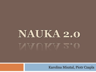 NAUKA 2.0
Karolina Misztal, Piotr Czapla
 