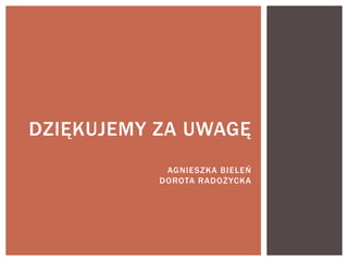 DZIĘKUJEMY ZA UWAGĘ
AGNIESZKA BIELEŃ
DOROTA RADOŻYCKA
 
