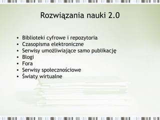 Rozwiązania nauki 2.0
• Biblioteki cyfrowe i repozytoria
• Czasopisma elektroniczne
• Serwisy umożliwiające samo publikację
• Blogi
• Fora
• Serwisy społecznościowe
• Światy wirtualne
 
