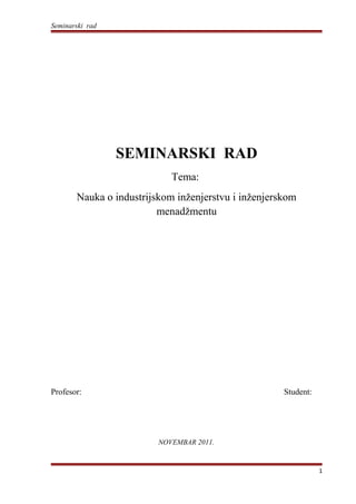 Seminarski rad
SEMINARSKI RAD
Tema:
Nauka o industrijskom inženjerstvu i inženjerskom
menadžmentu
Profesor: Student:
NOVEMBAR 2011.
1
 