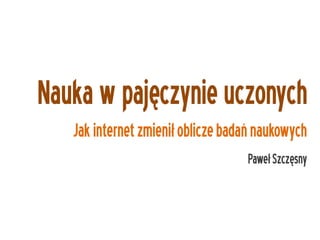 Nauka w pajęczynie uczonych
   Jak internet zmienił oblicze badań naukowych
                                   Paweł Szczęsny
 