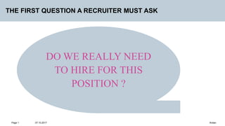 07.10.2017
Page 1 Arslan
THE FIRST QUESTION A RECRUITER MUST ASK
DO WE REALLY NEED
TO HIRE FOR THIS
POSITION ?
 
