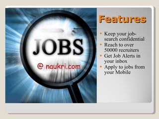 Features Keep your job-search confidential Reach to over 50000 recruiters Get Job Alerts in your inbox Apply to jobs from your Mobile @ naukri.com 