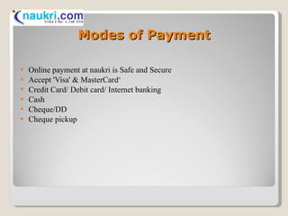 Modes of Payment Online payment at naukri is Safe and Secure Accept 'Visa' & MasterCard‘ Credit Card/ Debit card/ Internet banking  Cash Cheque/DD  Cheque pickup  