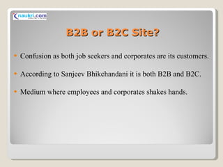 B2B or B2C Site? Confusion as both job seekers and corporates are its customers. According to Sanjeev Bhikchandani it is both B2B and B2C. Medium where employees and corporates shakes hands. 