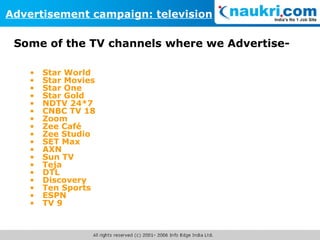 Star World Star Movies Star One Star Gold NDTV 24*7 CNBC TV 18 Zoom Zee Café  Zee Studio SET Max AXN Sun TV Teja DTL Discovery Ten Sports ESPN TV 9 Advertisement campaign: television Some of the TV channels where we Advertise- 