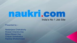 naukri.comIndia’s No 1 Job Site
Presented by –
Neelanjana Chakraborty
Khukan Chandra Das
Bidyut Bikash Das
Chayan Suklabaidya
Rajdeep Bhattacharjee
 