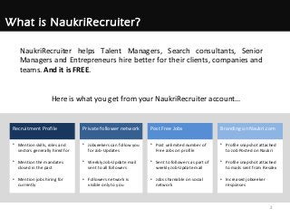 What is NaukriRecruiter?
NaukriRecruiter helps Talent Managers, Search consultants, Senior
Managers and Entrepreneurs hire...