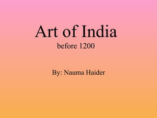 Art of India before 1200 By: Nauma Haider 